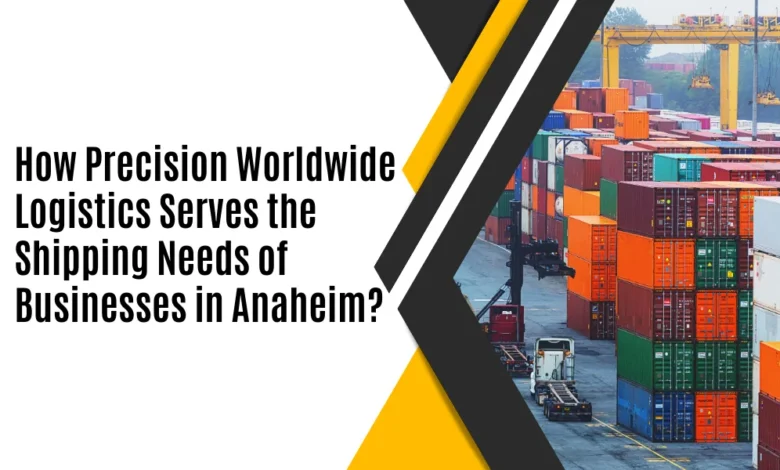 How Precision Worldwide Logistics Serves the Shipping Needs of Businesses in Anaheim 